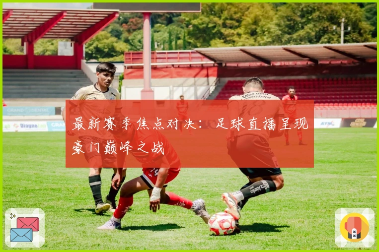 最新赛季焦点对决：足球直播呈现豪门巅峰之战