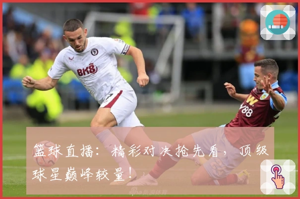 篮球直播：精彩对决抢先看，顶级球星巅峰较量！