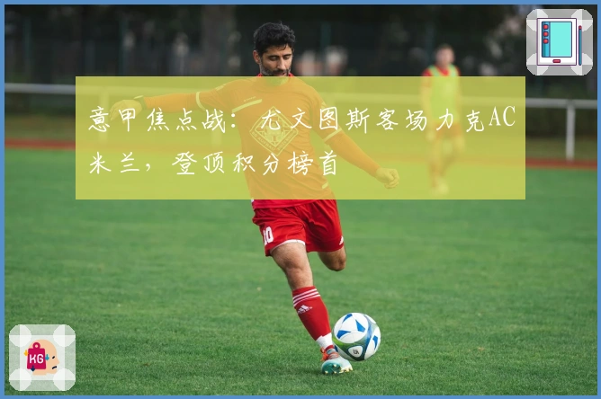 意甲焦点战：尤文图斯客场力克AC米兰，登顶积分榜首