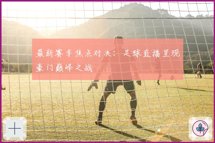 最新赛季焦点对决：足球直播呈现豪门巅峰之战