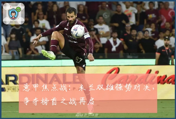意甲焦点战:米兰双雄强势对决,争夺榜首之战再启