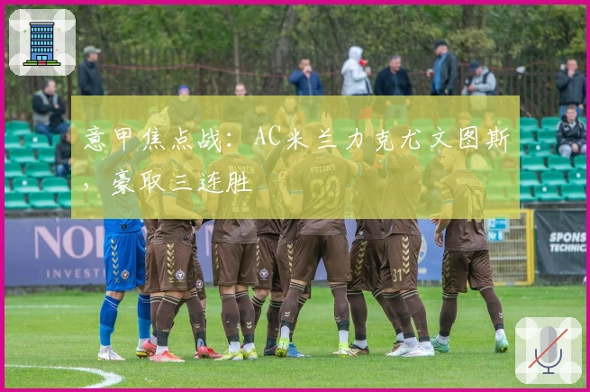 意甲焦点战：AC米兰力克尤文图斯，豪取三连胜