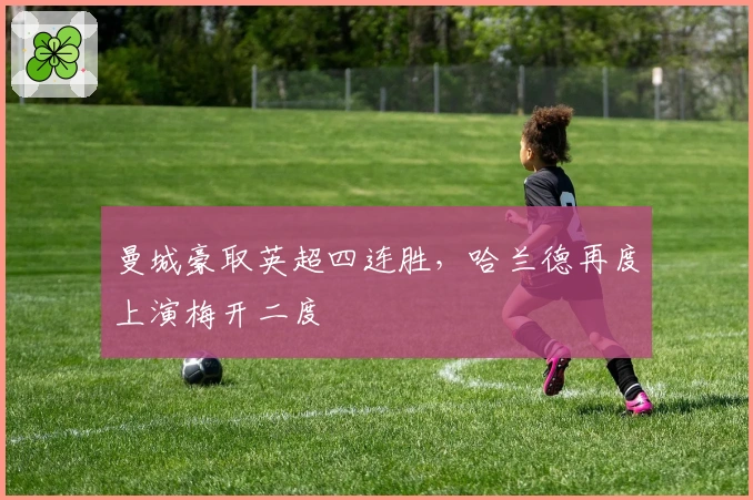 曼城豪取英超四连胜，哈兰德再度上演梅开二度