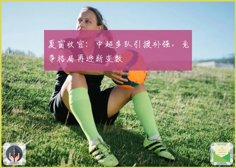 夏窗收官:中超多队引援补强,竞争格局再迎新变数