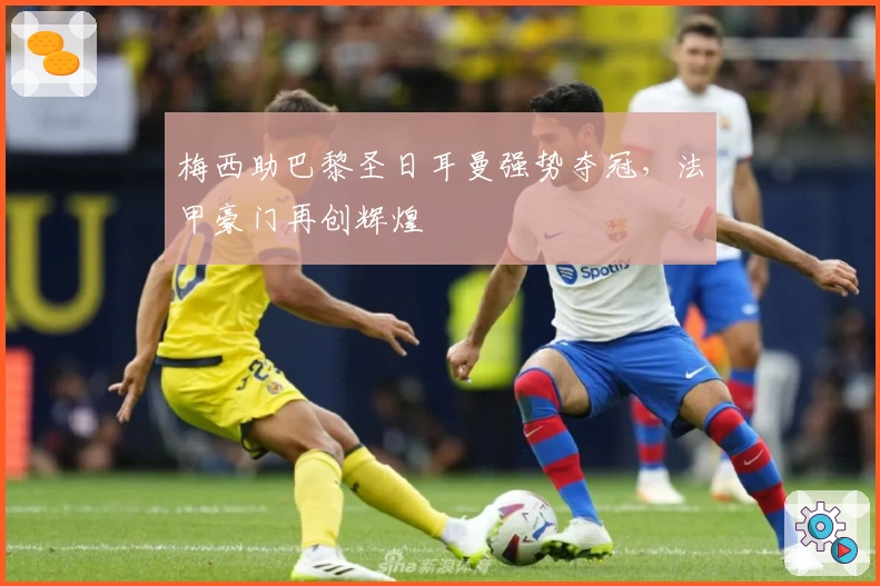 梅西助巴黎圣日耳曼强势夺冠，法甲豪门再创辉煌