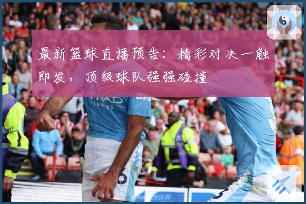 最新篮球直播预告：精彩对决一触即发，顶级球队强强碰撞