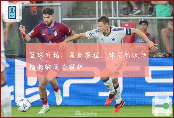 篮球直播：最新赛程、球星对决与精彩瞬间全解析