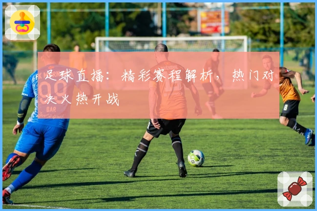 足球直播：精彩赛程解析，热门对决火热开战