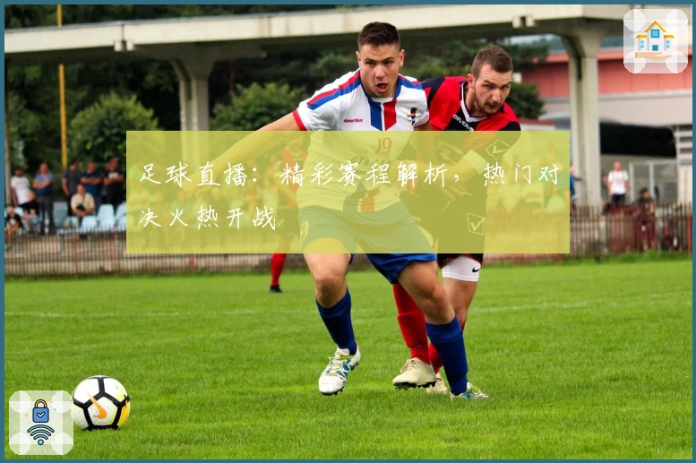 足球直播：精彩赛程解析，热门对决火热开战
