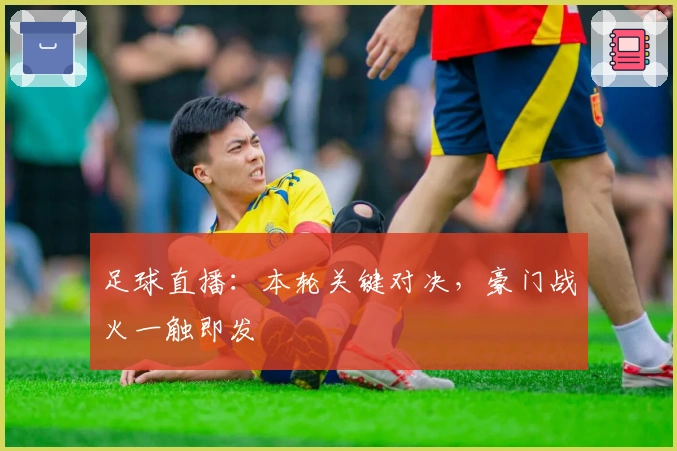 足球直播：本轮关键对决，豪门战火一触即发