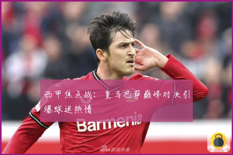 西甲焦点战：皇马巴萨巅峰对决引爆球迷热情