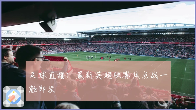 足球直播：最新英超联赛焦点战一触即发
