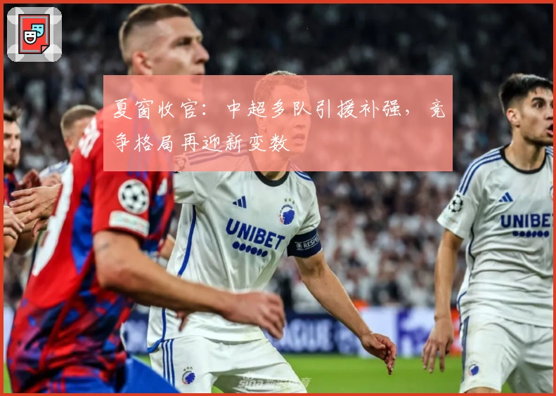 夏窗收官：中超多队引援补强，竞争格局再迎新变数