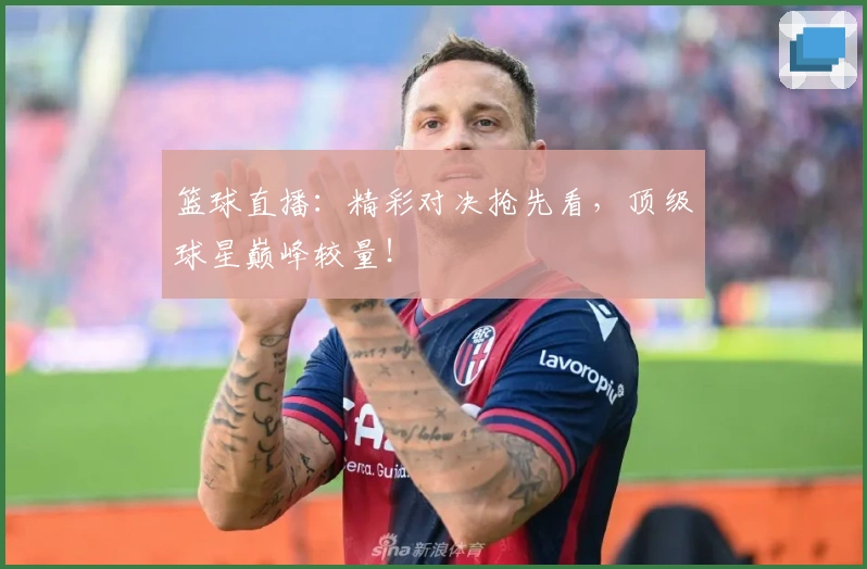 篮球直播：精彩对决抢先看，顶级球星巅峰较量！