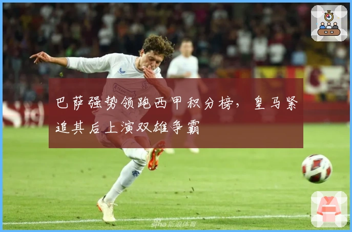 巴萨强势领跑西甲积分榜，皇马紧追其后上演双雄争霸