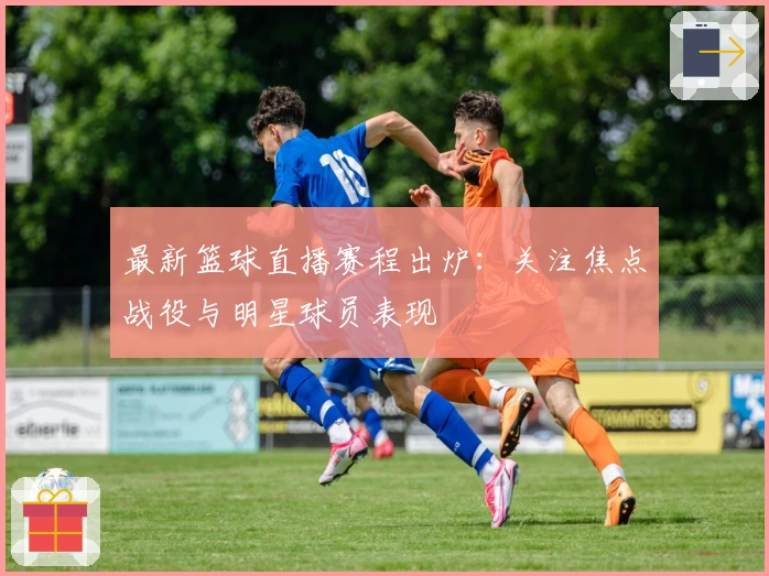 最新篮球直播赛程出炉：关注焦点战役与明星球员表现