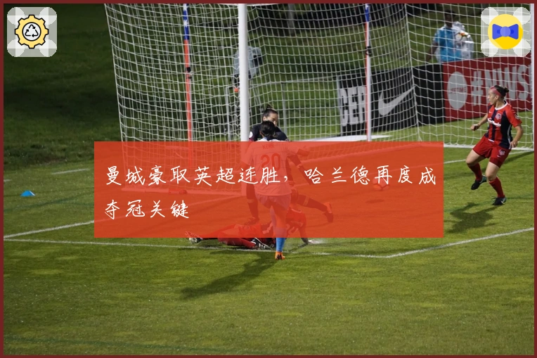 曼城豪取英超连胜，哈兰德再度成夺冠关键