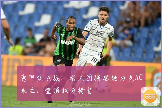 意甲焦点战:尤文图斯客场力克AC米兰,登顶积分榜首